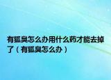 有狐臭怎么办用什么药才能去掉了（有狐臭怎么办）