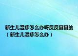 新生儿湿疹怎么办呀反反复复的（新生儿湿疹怎么办）