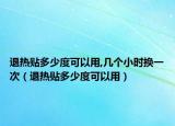 退热贴多少度可以用,几个小时换一次（退热贴多少度可以用）