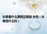 头晕是什么原因引起的 女性（头晕挂什么科）