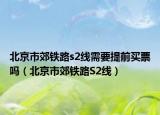 北京市郊铁路s2线需要提前买票吗（北京市郊铁路S2线）