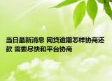 当日最新消息 网贷逾期怎样协商还款 需要尽快和平台协商