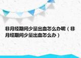 非月经期间少量出血怎么办呢（非月经期间少量出血怎么办）