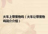 火车上带宠物吗（火车让带宠物吗简介介绍）