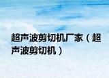 超声波剪切机厂家（超声波剪切机）