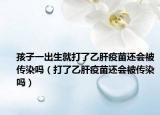 孩子一出生就打了乙肝疫苗还会被传染吗（打了乙肝疫苗还会被传染吗）