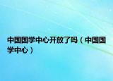 中国国学中心开放了吗（中国国学中心）