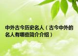 中外古今历史名人（古今中外的名人有哪些简介介绍）