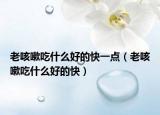老咳嗽吃什么好的快一点（老咳嗽吃什么好的快）