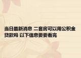 当日最新消息 二套房可以用公积金贷款吗 以下信息要要看完