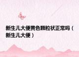 新生儿大便黄色颗粒状正常吗（新生儿大便）
