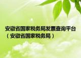 安徽省国家税务局发票查询平台（安徽省国家税务局）