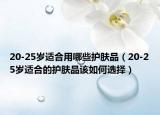 20-25岁适合用哪些护肤品（20-25岁适合的护肤品该如何选择）