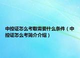 中控证怎么考取需要什么条件（中控证怎么考简介介绍）