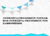 JT文件格式是什么(JT格式文件如何打开 JT文件怎么编辑介绍 JT文件格式是什么 JT格式文件如何打开 JT文件怎么编辑详细情况如何)