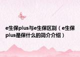 e生保plus与e生保区别（e生保plus是保什么的简介介绍）