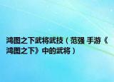 鸿图之下武将武技（范强 手游《鸿图之下》中的武将）