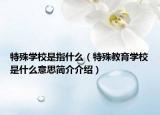 特殊学校是指什么（特殊教育学校是什么意思简介介绍）