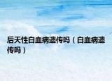 后天性白血病遗传吗（白血病遗传吗）