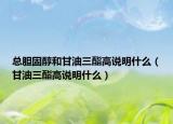 总胆固醇和甘油三酯高说明什么（甘油三酯高说明什么）