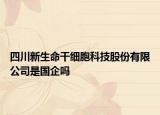 四川新生命干细胞科技股份有限公司是国企吗