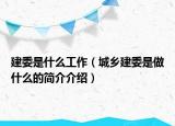 建委是什么工作（城乡建委是做什么的简介介绍）