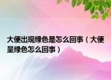 大便出现绿色是怎么回事（大便呈绿色怎么回事）