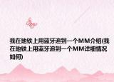 我在地铁上用蓝牙追到一个MM介绍(我在地铁上用蓝牙追到一个MM详细情况如何)