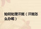 如何处理汗斑（汗斑怎么办呢）