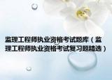 监理工程师执业资格考试题库（监理工程师执业资格考试复习题精选）