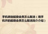 手机绑定超级会员怎么取消（用手机开的超级会员怎么取消简介介绍）
