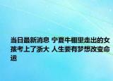 当日最新消息 宁夏牛棚里走出的女孩考上了浙大 人生要有梦想改变命运