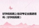 好孕妈妈网上培训考证全国通用吗（好孕妈妈网）