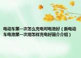 电动车第一次怎么充电对电池好（新电动车电池第一次用怎样充电好简介介绍）