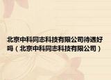 北京中科同志科技有限公司待遇好吗（北京中科同志科技有限公司）