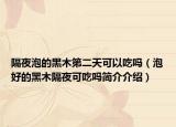 隔夜泡的黑木第二天可以吃吗（泡好的黑木隔夜可吃吗简介介绍）