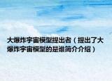 大爆炸宇宙模型提出者（提出了大爆炸宇宙模型的是谁简介介绍）