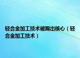 轻合金加工技术被踢出核心（轻合金加工技术）