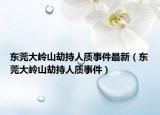 东莞大岭山劫持人质事件最新（东莞大岭山劫持人质事件）