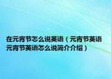 在元宵节怎么说英语（元宵节英语 元宵节英语怎么说简介介绍）