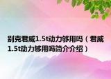 别克君威1.5t动力够用吗（君威1.5t动力够用吗简介介绍）