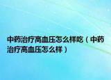 中药治疗高血压怎么样吃（中药治疗高血压怎么样）
