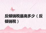 反倾销税最高多少（反倾销税）