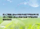 进入了韩国人的cy小窝会不会留下IP地址啊介绍(进入了韩国人的cy小窝会不会留下IP地址啊详细情况如何)