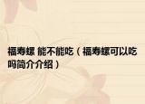 福寿螺 能不能吃（福寿螺可以吃吗简介介绍）