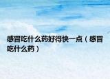 感冒吃什么药好得快一点（感冒吃什么药）