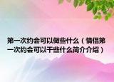 第一次约会可以做些什么（情侣第一次约会可以干些什么简介介绍）