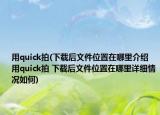 用quick拍(下载后文件位置在哪里介绍 用quick拍 下载后文件位置在哪里详细情况如何)