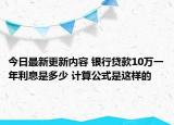 今日最新更新内容 银行贷款10万一年利息是多少 计算公式是这样的