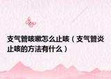 支气管咳嗽怎么止咳（支气管炎止咳的方法有什么）